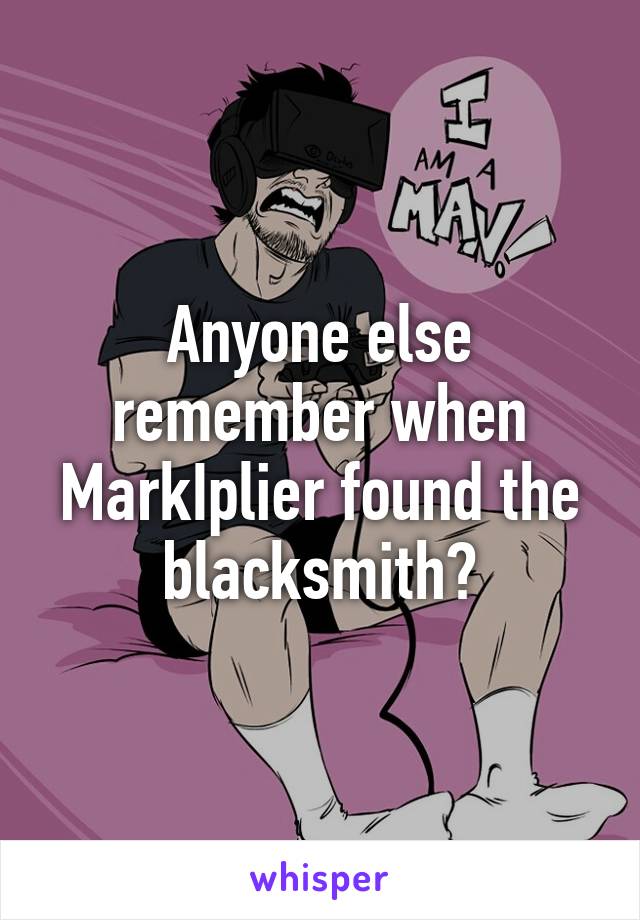 Anyone else remember when MarkIplier found the blacksmith?