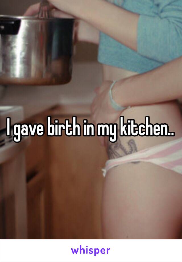 I gave birth in my kitchen.. 