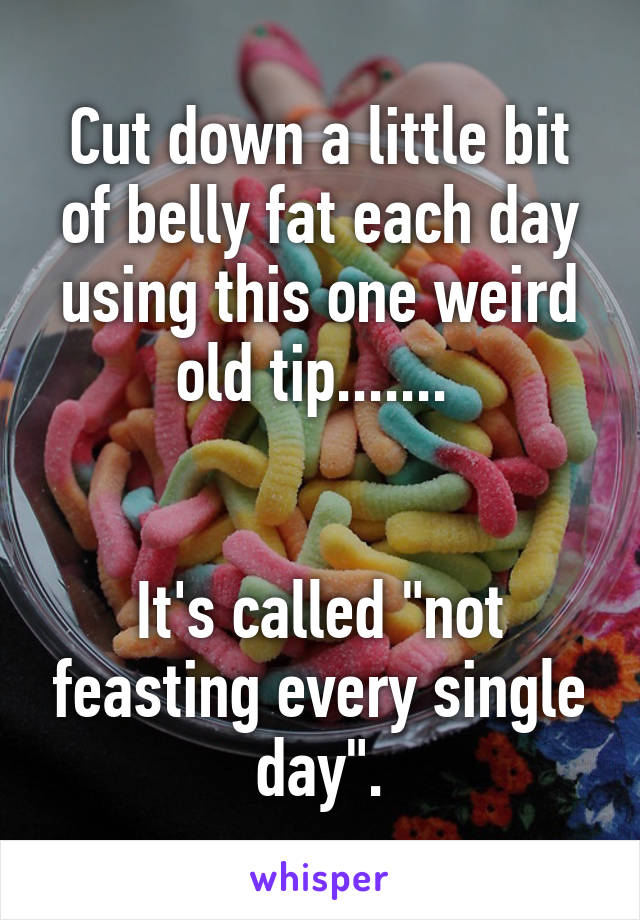 Cut down a little bit of belly fat each day using this one weird old tip....... 


It's called "not feasting every single day".