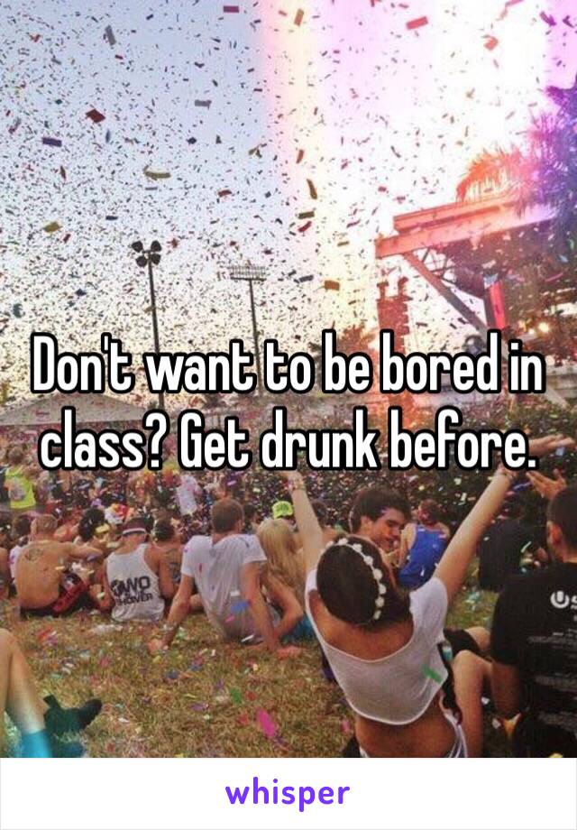 Don't want to be bored in class? Get drunk before. 