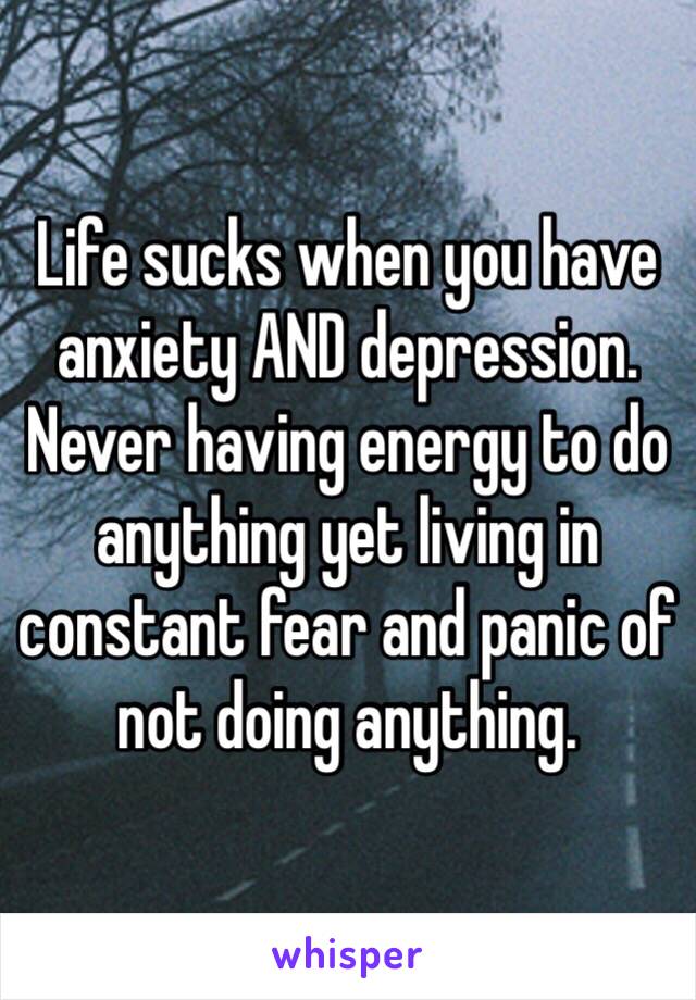 Life sucks when you have anxiety AND depression. Never having energy to do anything yet living in constant fear and panic of not doing anything. 