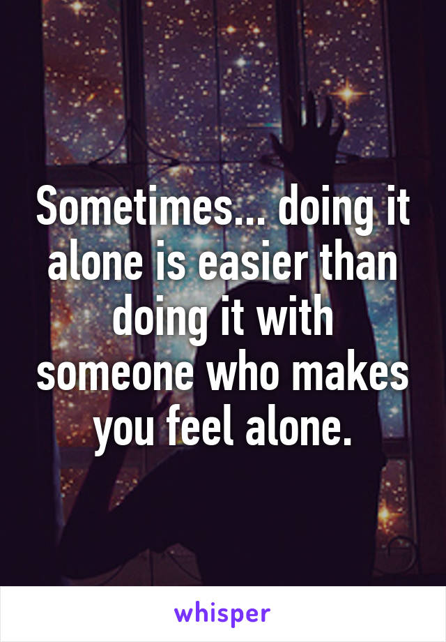 Sometimes... doing it alone is easier than doing it with someone who makes you feel alone.