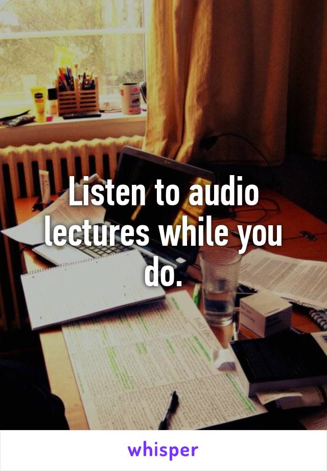 Listen to audio lectures while you do.