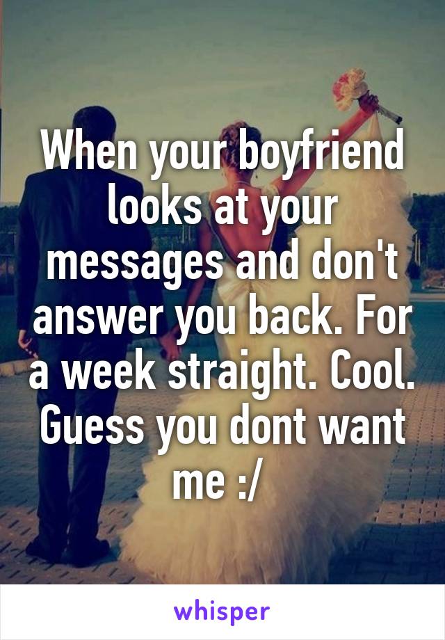 When your boyfriend looks at your messages and don't answer you back. For a week straight. Cool. Guess you dont want me :/ 