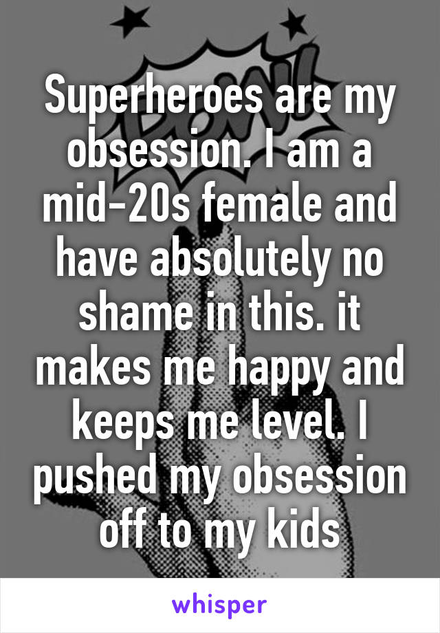 Superheroes are my obsession. I am a mid-20s female and have absolutely no shame in this. it makes me happy and keeps me level. I pushed my obsession off to my kids