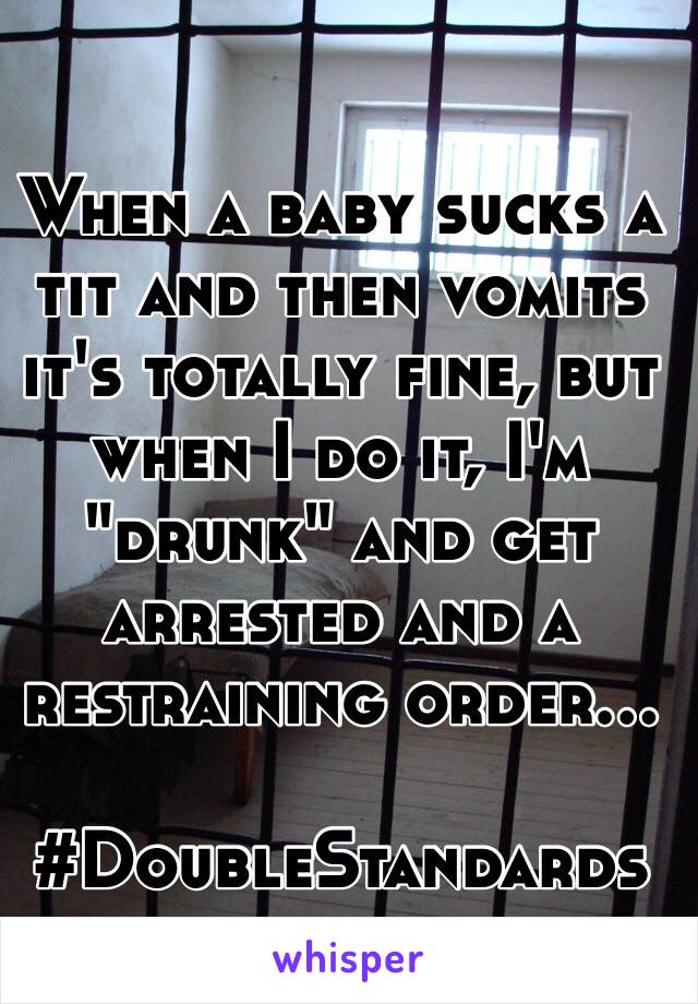 When a baby sucks a tit and then vomits it's totally fine, but when I do it, I'm "drunk" and get arrested and a restraining order...

#DoubleStandards