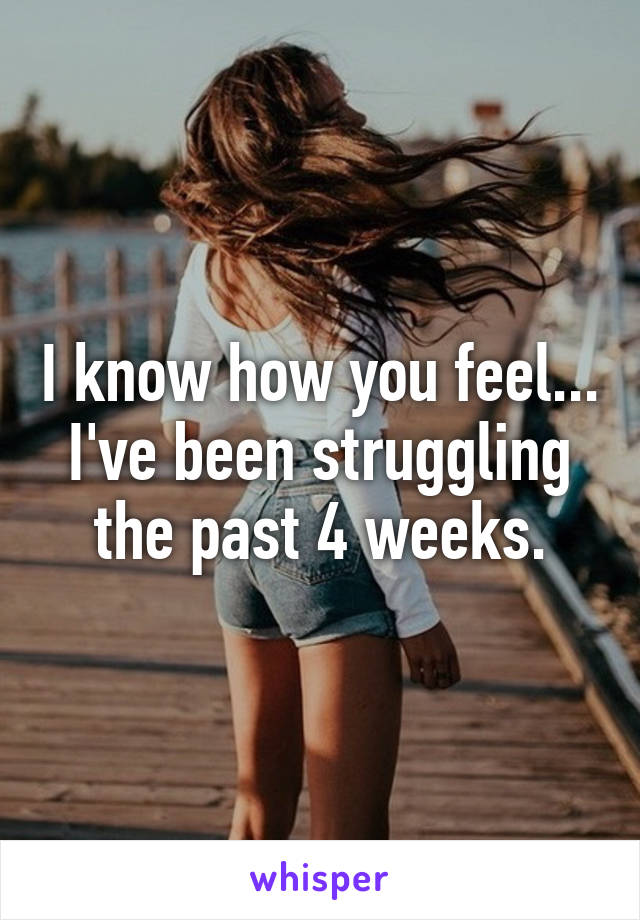 I know how you feel... I've been struggling the past 4 weeks.