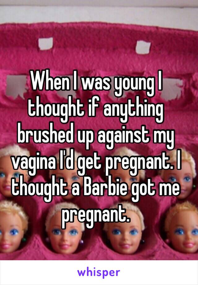 When I was young I thought if anything brushed up against my vagina I'd get pregnant. I thought a Barbie got me pregnant.