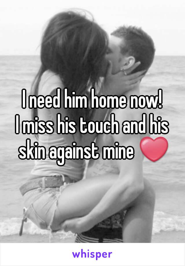 I need him home now!
I miss his touch and his skin against mine ❤