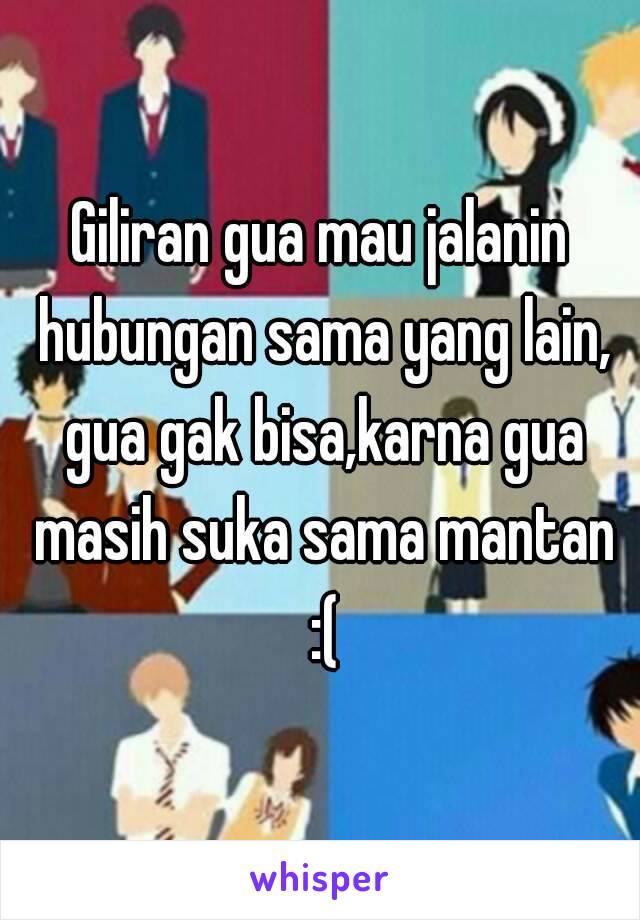 Giliran gua mau jalanin hubungan sama yang lain, gua gak bisa,karna gua masih suka sama mantan :(