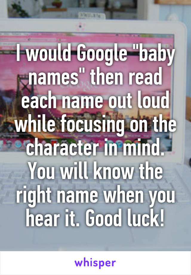 I would Google "baby names" then read each name out loud while focusing on the character in mind. You will know the right name when you hear it. Good luck!