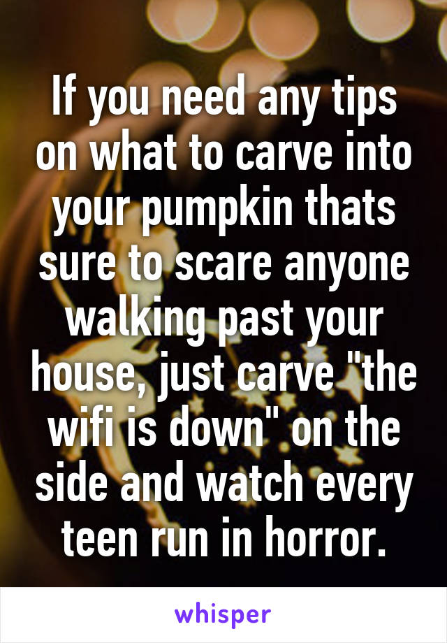 If you need any tips on what to carve into your pumpkin thats sure to scare anyone walking past your house, just carve "the wifi is down" on the side and watch every teen run in horror.