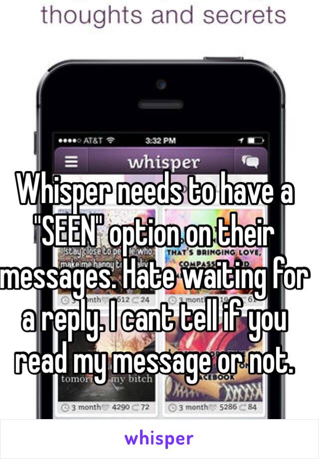 Whisper needs to have a "SEEN" option on their messages. Hate waiting for a reply. I cant tell if you read my message or not.