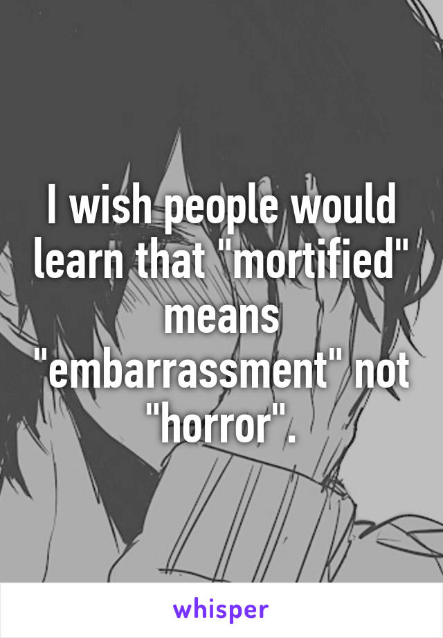 I wish people would learn that "mortified" means "embarrassment" not "horror".