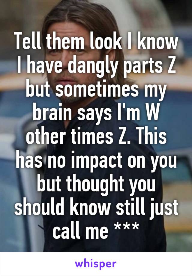 Tell them look I know I have dangly parts Z but sometimes my brain says I'm W other times Z. This has no impact on you but thought you should know still just call me ***