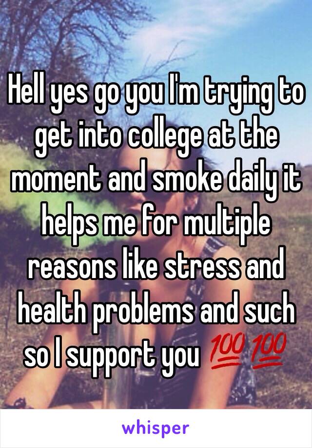 Hell yes go you I'm trying to get into college at the moment and smoke daily it helps me for multiple reasons like stress and health problems and such so I support you 💯💯