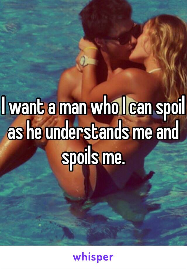 I want a man who I can spoil as he understands me and spoils me.