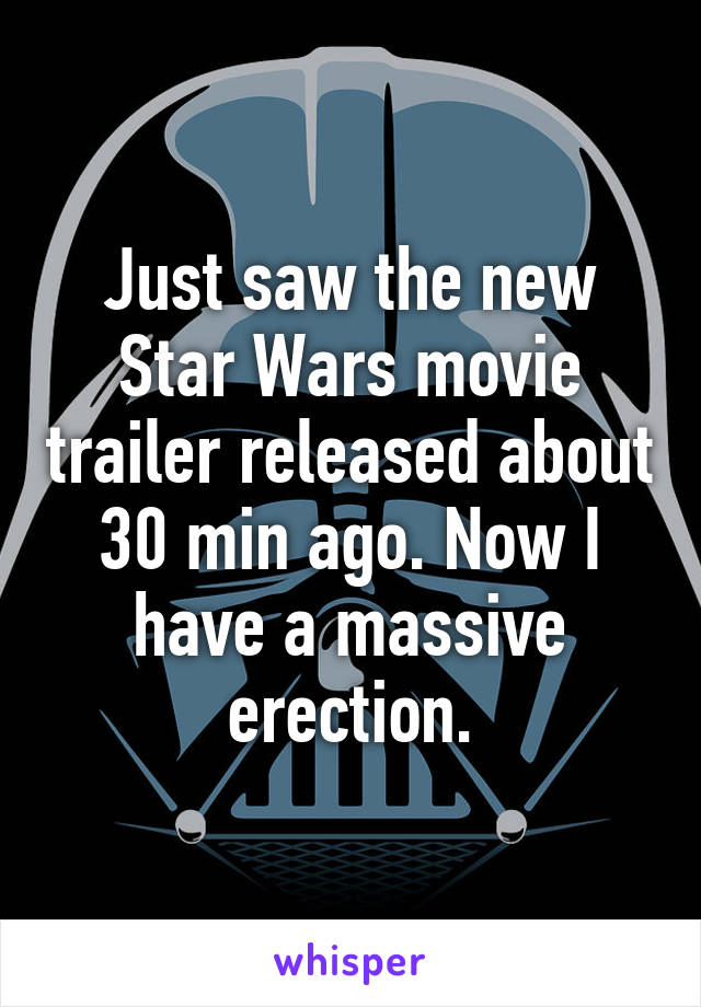 Just saw the new Star Wars movie trailer released about 30 min ago. Now I have a massive erection.