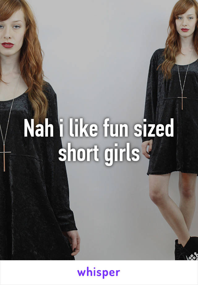 Nah i like fun sized short girls