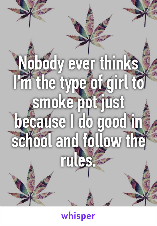 Nobody ever thinks I'm the type of girl to smoke pot just because I do good in school and follow the rules.