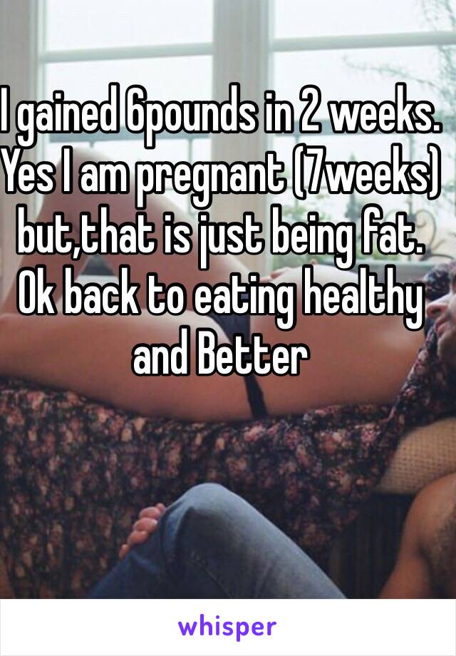 I gained 6pounds in 2 weeks. Yes I am pregnant (7weeks) but,that is just being fat. 
Ok back to eating healthy and Better 