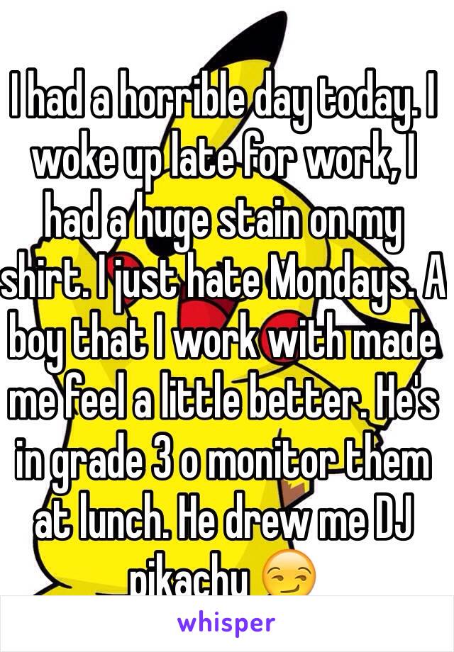 I had a horrible day today. I woke up late for work, I had a huge stain on my shirt. I just hate Mondays. A boy that I work with made me feel a little better. He's in grade 3 o monitor them at lunch. He drew me DJ pikachu 😏 