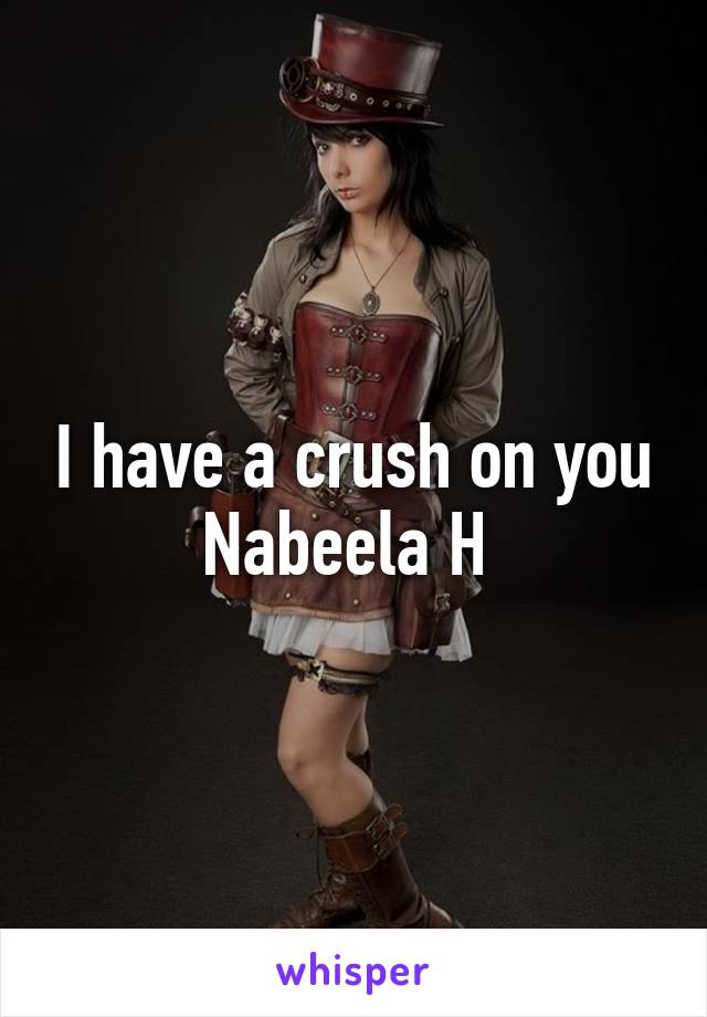 I have a crush on you Nabeela H 