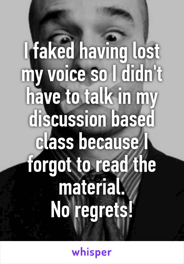 I faked having lost my voice so I didn't have to talk in my discussion based class because I forgot to read the material.
No regrets!