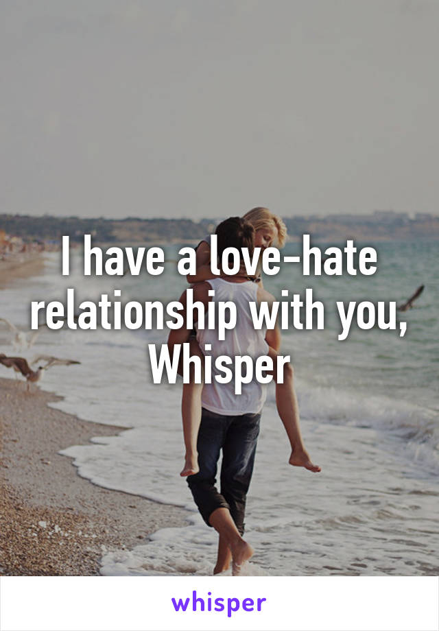 I have a love-hate relationship with you, Whisper