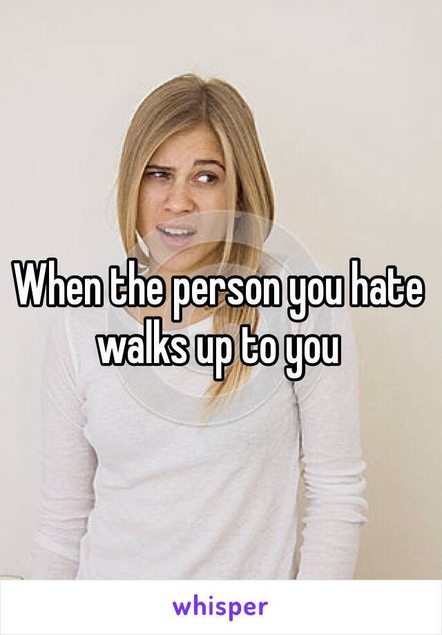 When the person you hate walks up to you