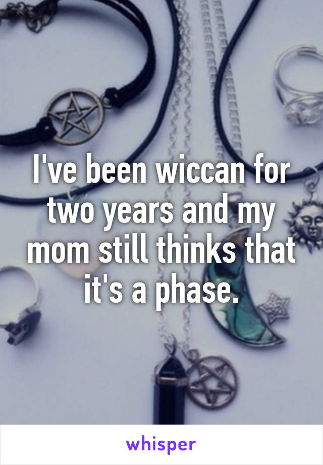 I've been wiccan for two years and my mom still thinks that it's a phase.