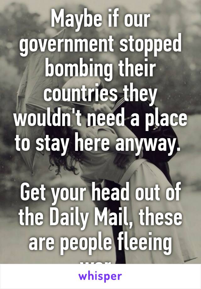 Maybe if our government stopped bombing their countries they wouldn't need a place to stay here anyway. 

Get your head out of the Daily Mail, these are people fleeing war. 