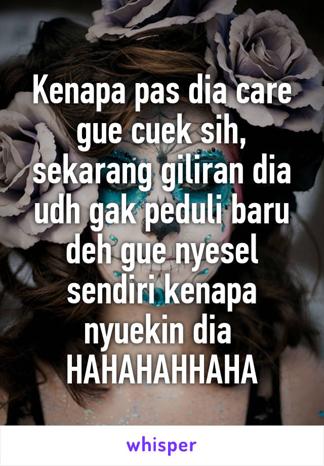 Kenapa pas dia care gue cuek sih, sekarang giliran dia udh gak peduli baru deh gue nyesel sendiri kenapa nyuekin dia 
HAHAHAHHAHA