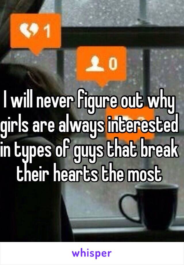 I will never figure out why girls are always interested in types of guys that break their hearts the most