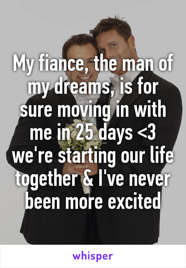 My fiance, the man of my dreams, is for sure moving in with me in 25 days <3 we're starting our life together & I've never been more excited