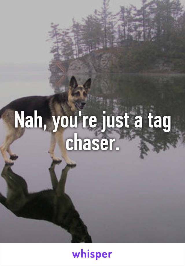 Nah, you're just a tag chaser.