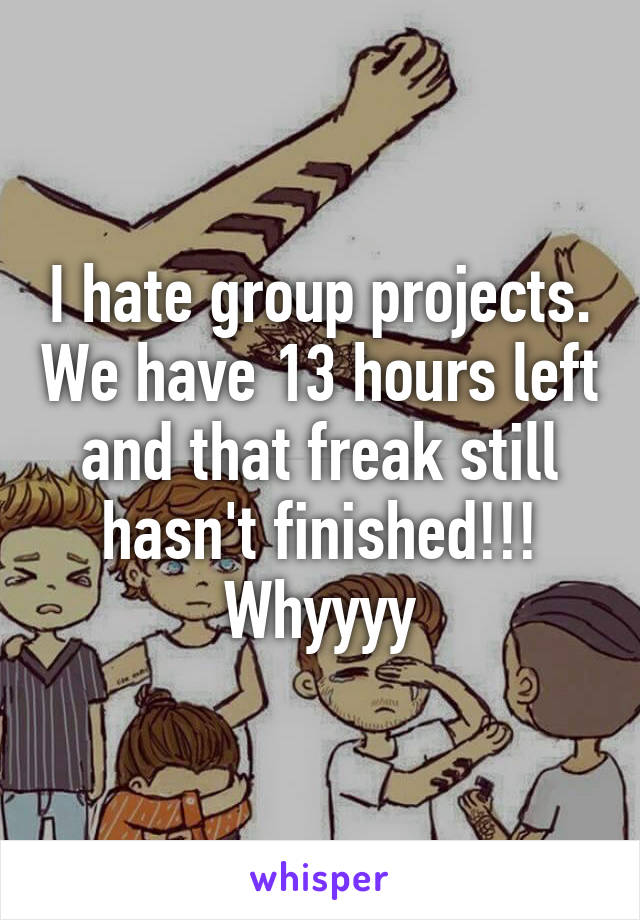 I hate group projects. We have 13 hours left and that freak still hasn't finished!!! Whyyyy