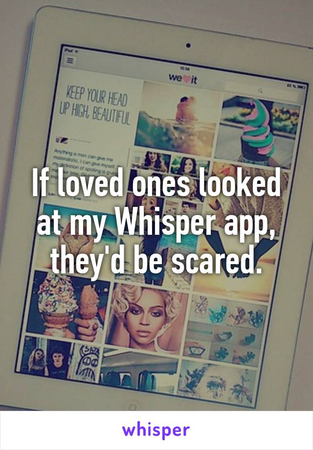 If loved ones looked at my Whisper app, they'd be scared.