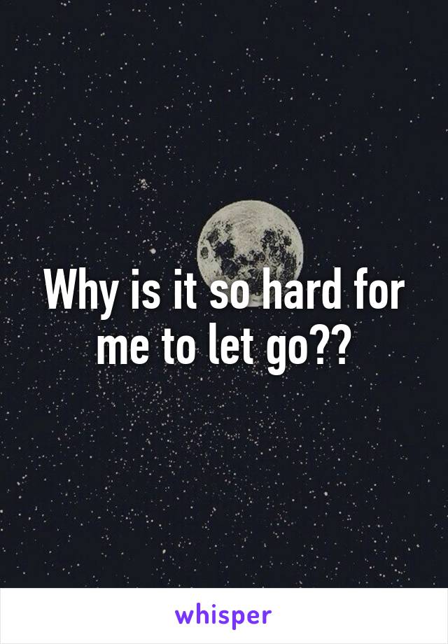 Why is it so hard for me to let go??