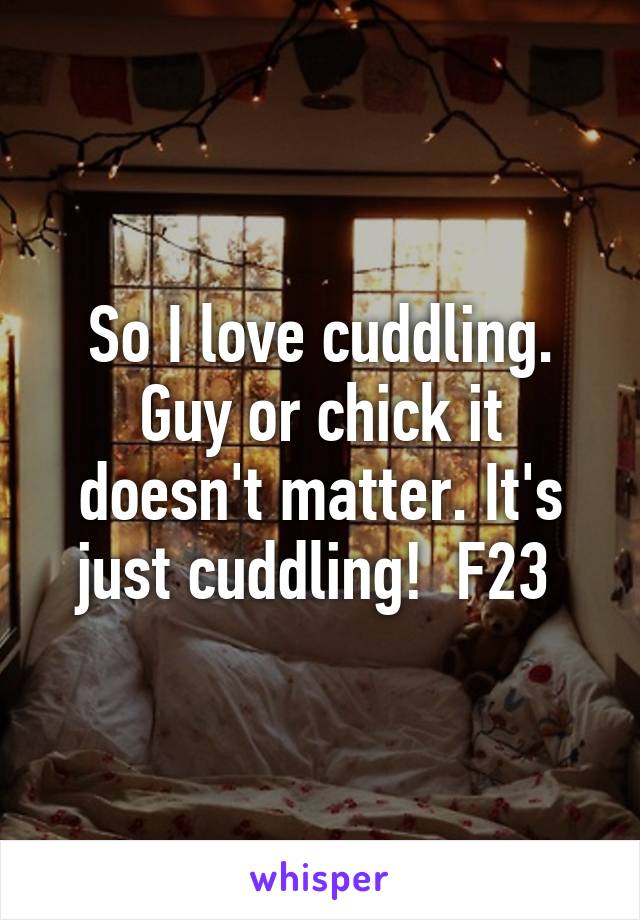 So I love cuddling. Guy or chick it doesn't matter. It's just cuddling!  F23 