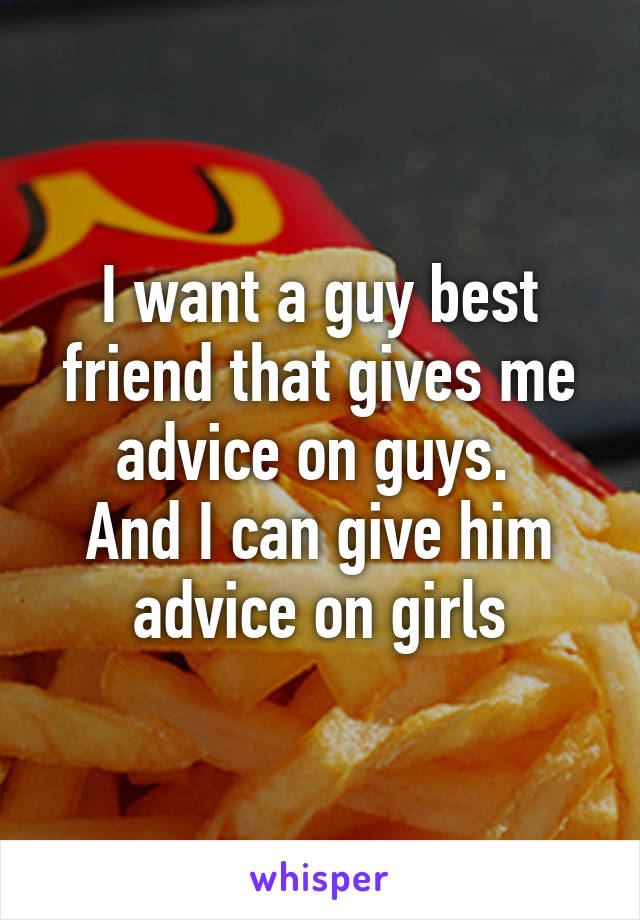 I want a guy best friend that gives me advice on guys. 
And I can give him advice on girls