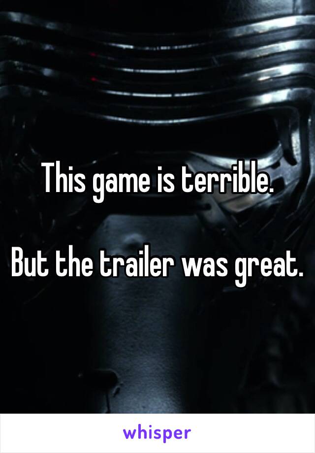 This game is terrible. 

But the trailer was great. 