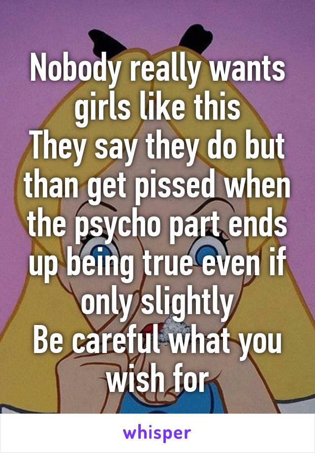 Nobody really wants girls like this
They say they do but than get pissed when the psycho part ends up being true even if only slightly
Be careful what you wish for