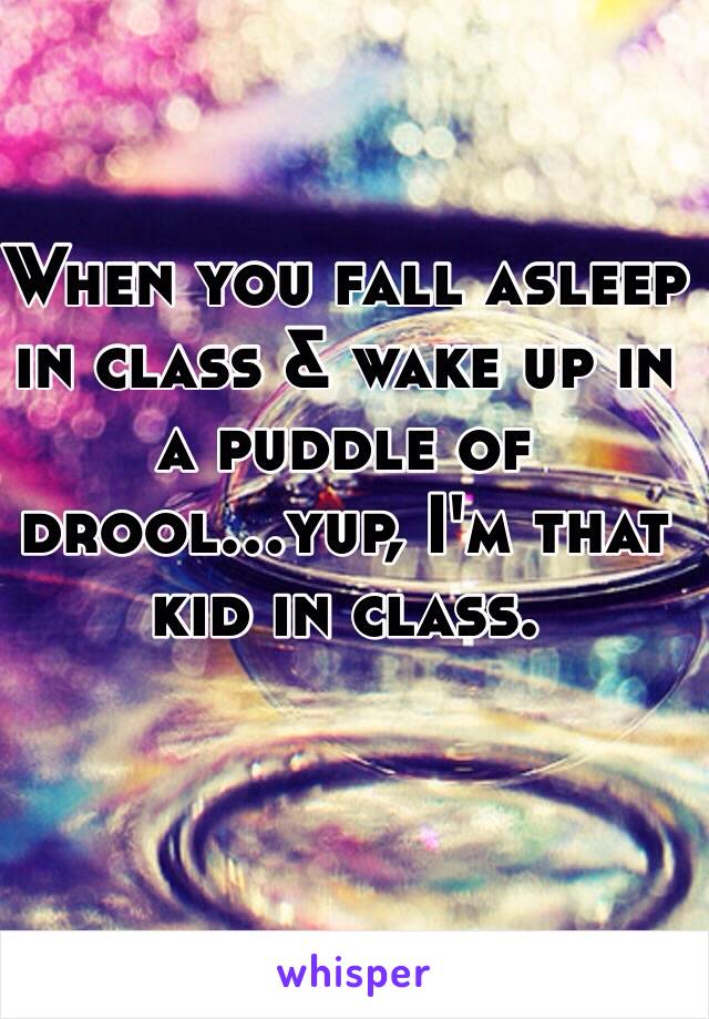 When you fall asleep in class & wake up in a puddle of drool...yup, I'm that kid in class.