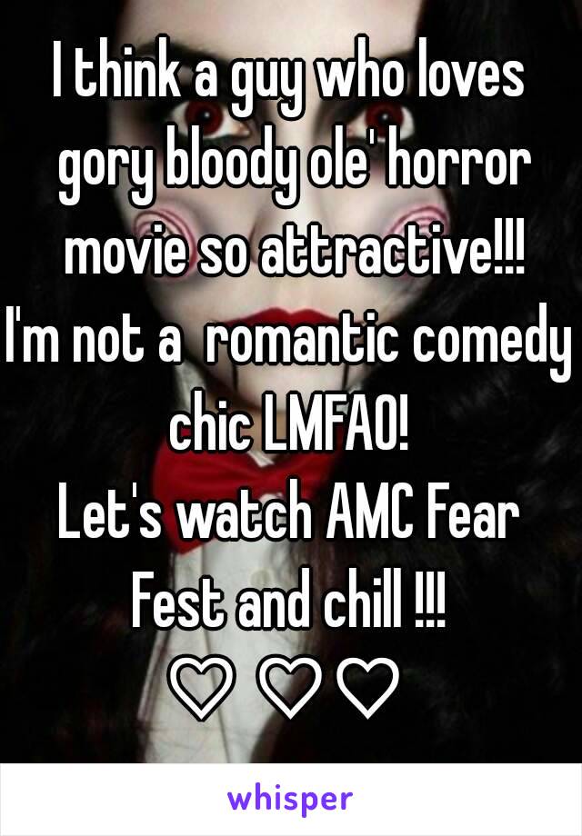 I think a guy who loves gory bloody ole' horror movie so attractive!!!
I'm not a  romantic comedy chic LMFAO! 
Let's watch AMC Fear Fest and chill !!! 
♡ ♡♡ 