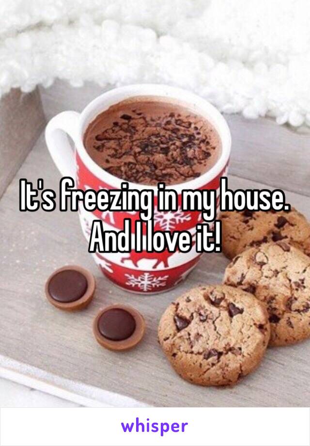 It's freezing in my house. And I love it!