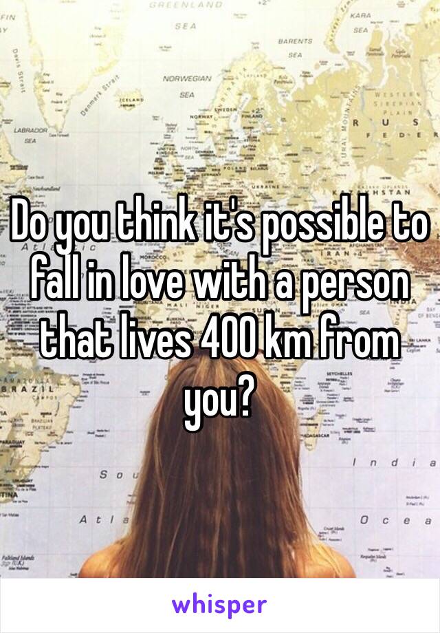 Do you think it's possible to fall in love with a person that lives 400 km from you? 