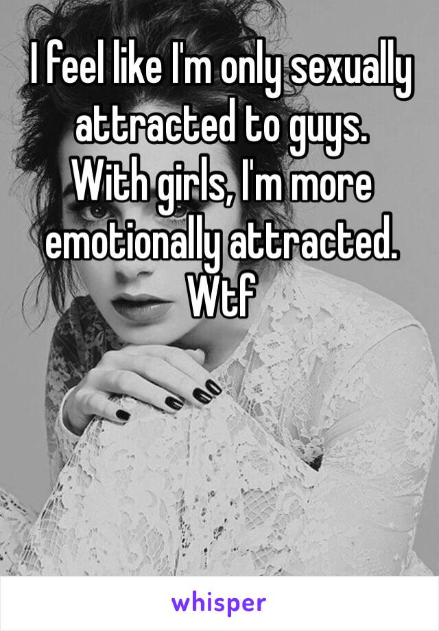 I feel like I'm only sexually attracted to guys.
With girls, I'm more emotionally attracted. 
Wtf