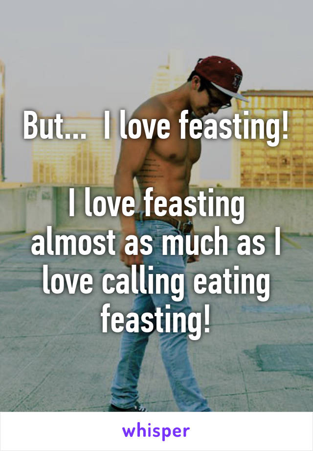 But...  I love feasting! 
I love feasting almost as much as I love calling eating feasting!