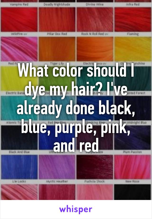 What color should I dye my hair? I've already done black, blue, purple, pink, and red